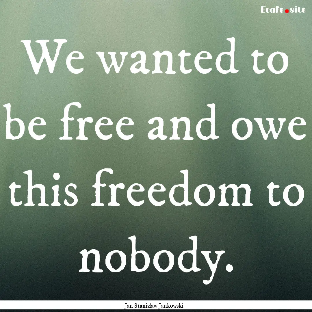 We wanted to be free and owe this freedom.... : Quote by Jan Stanisław Jankowski