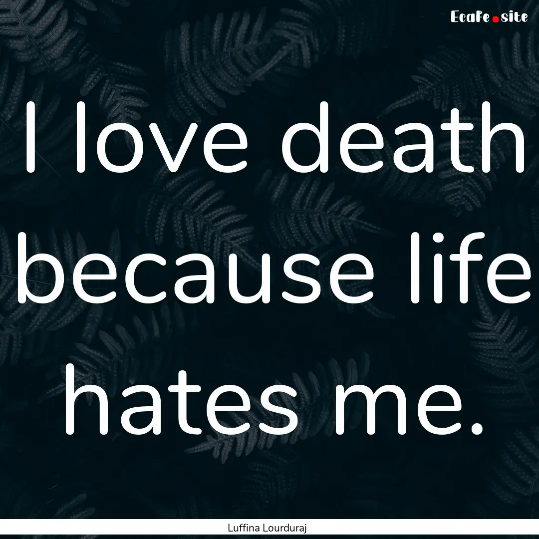 I love death because life hates me. : Quote by Luffina Lourduraj