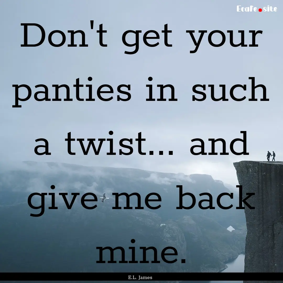 Don't get your panties in such a twist....... : Quote by E.L. James