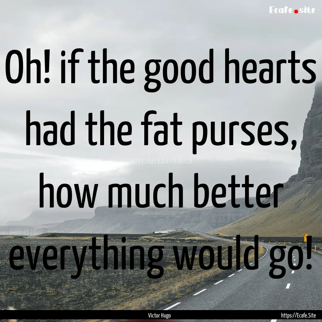 Oh! if the good hearts had the fat purses,.... : Quote by Victor Hugo