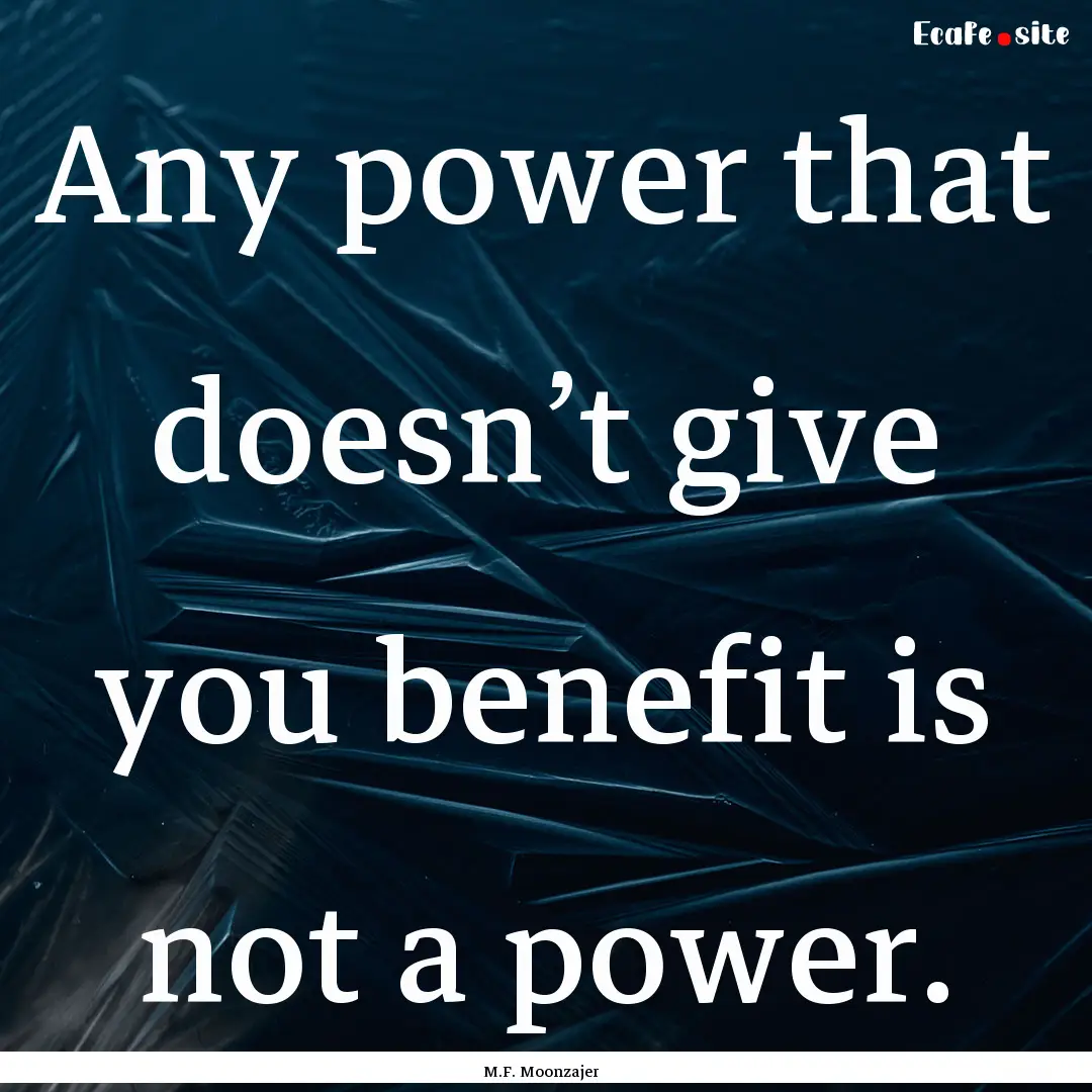 Any power that doesn’t give you benefit.... : Quote by M.F. Moonzajer