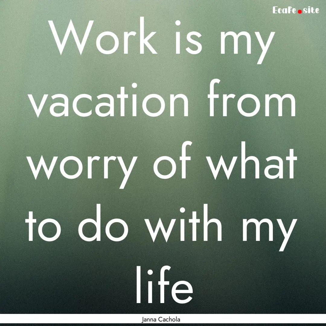 Work is my vacation from worry of what to.... : Quote by Janna Cachola