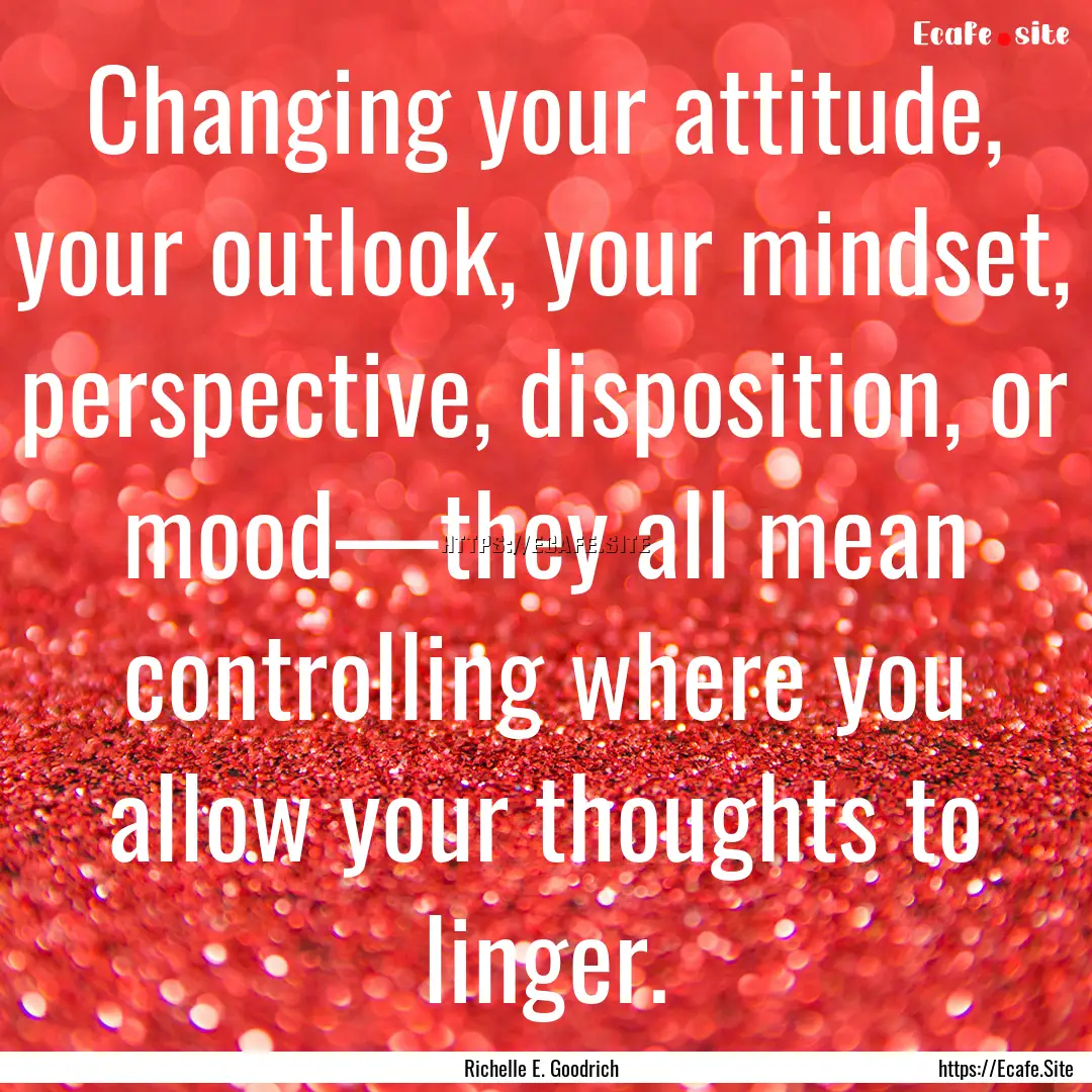 Changing your attitude, your outlook, your.... : Quote by Richelle E. Goodrich