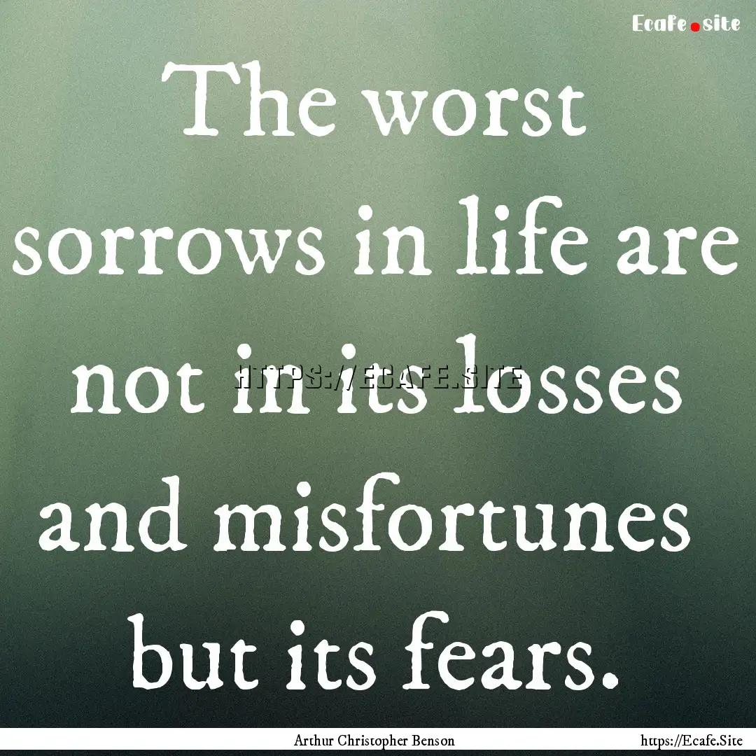 The worst sorrows in life are not in its.... : Quote by Arthur Christopher Benson