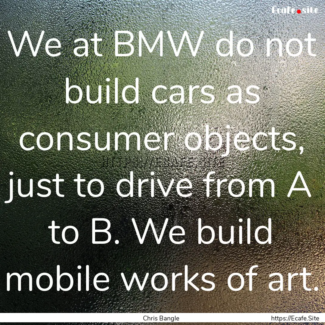 We at BMW do not build cars as consumer objects,.... : Quote by Chris Bangle