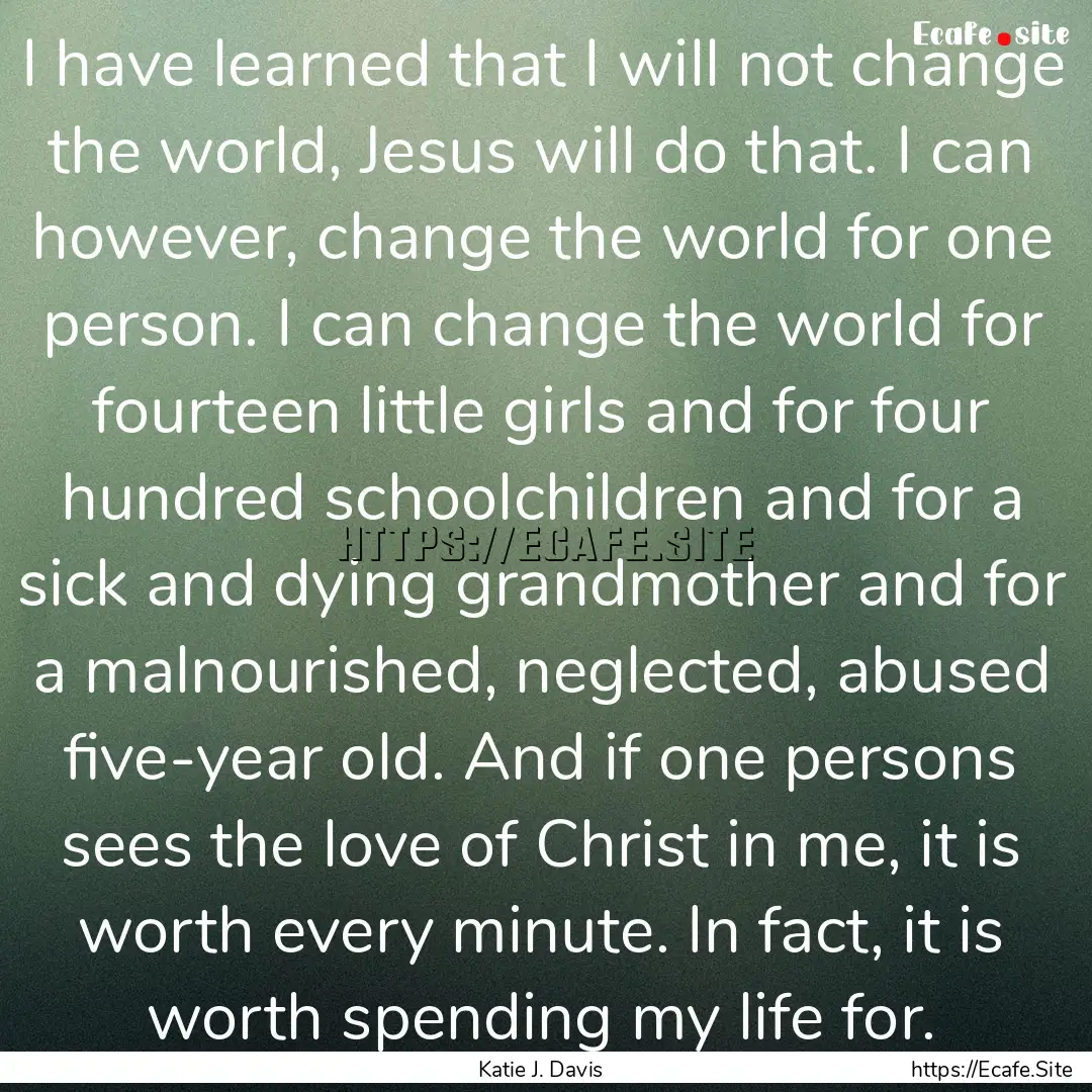 I have learned that I will not change the.... : Quote by Katie J. Davis