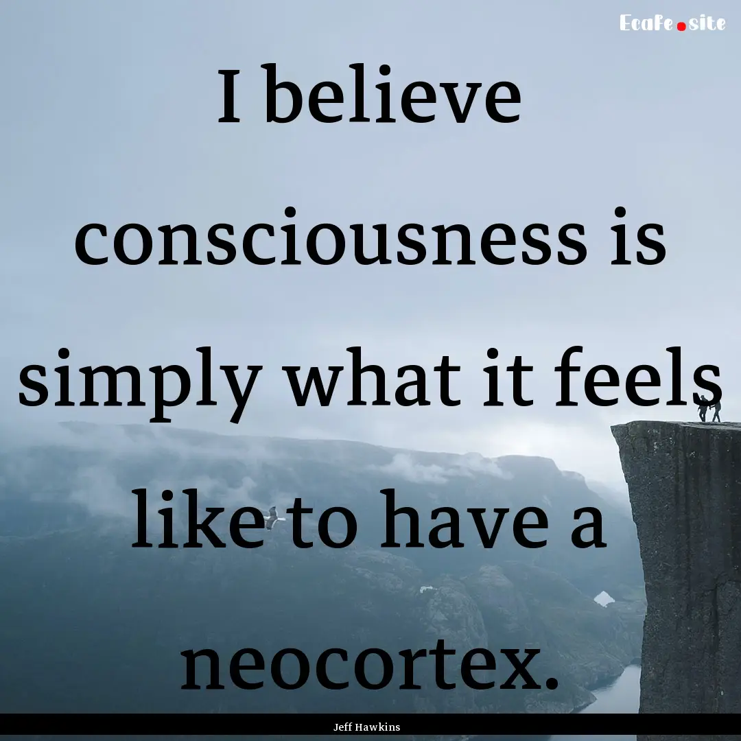 I believe consciousness is simply what it.... : Quote by Jeff Hawkins