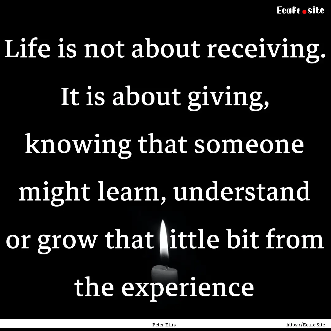 Life is not about receiving. It is about.... : Quote by Peter Ellis