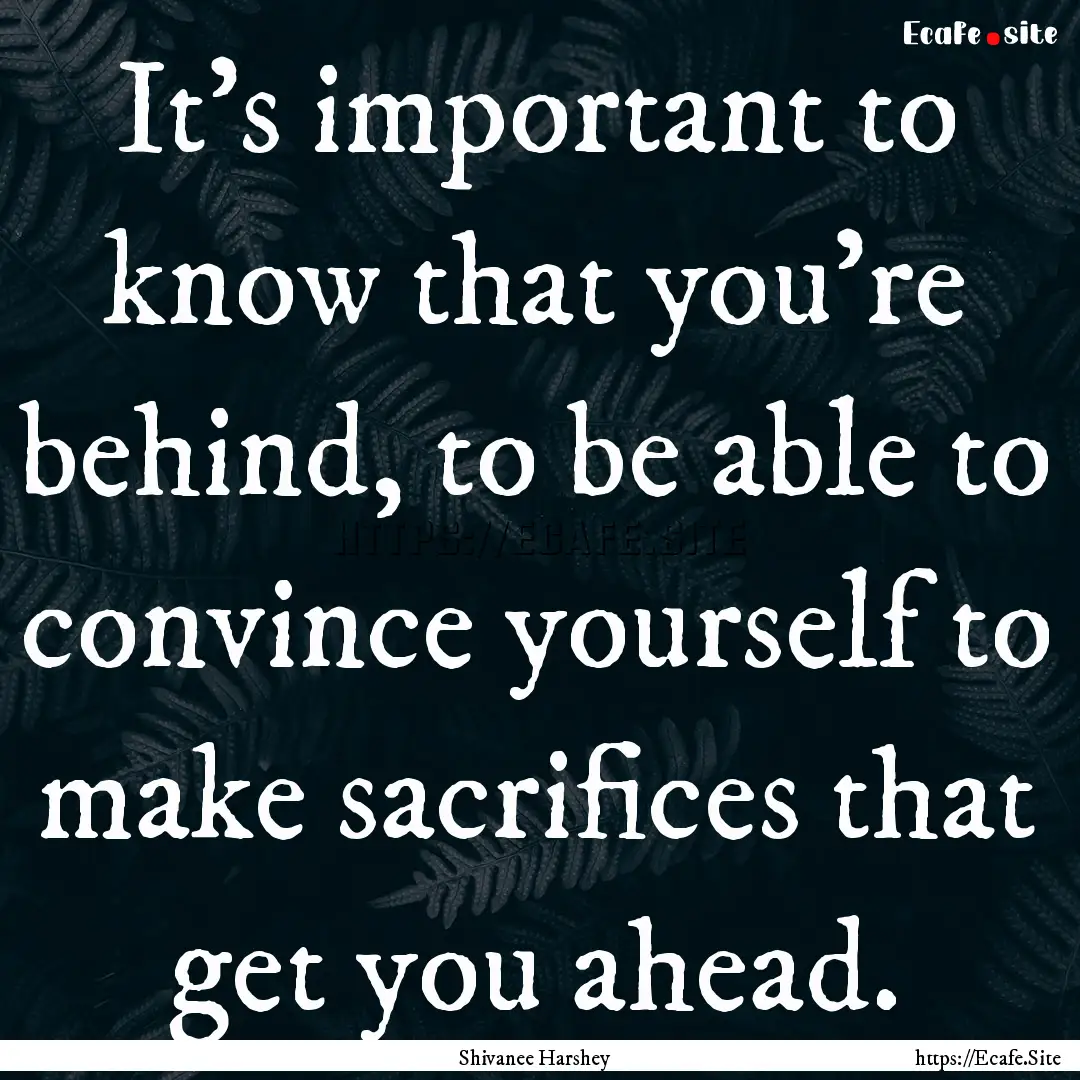 It’s important to know that you're behind,.... : Quote by Shivanee Harshey