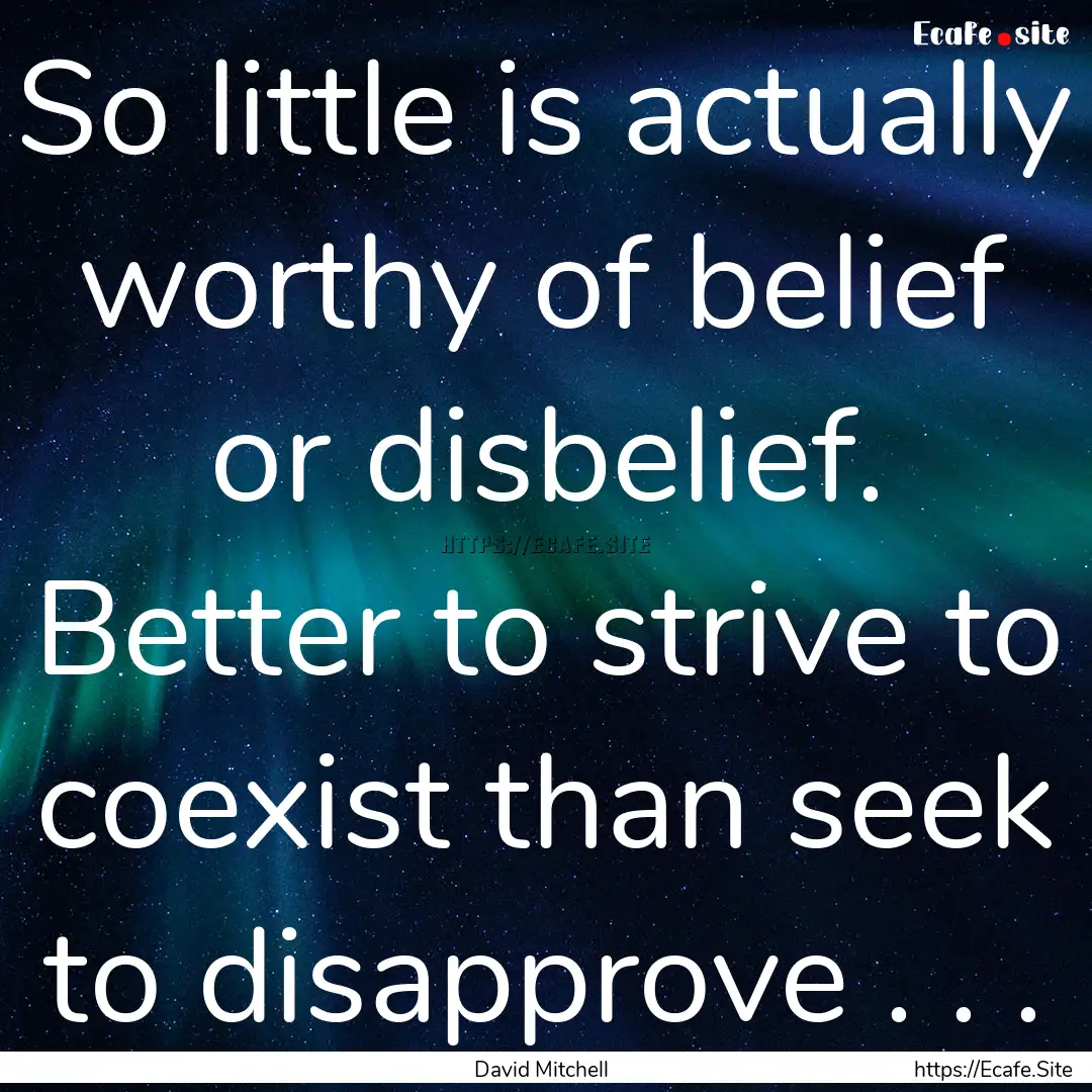 So little is actually worthy of belief or.... : Quote by David Mitchell