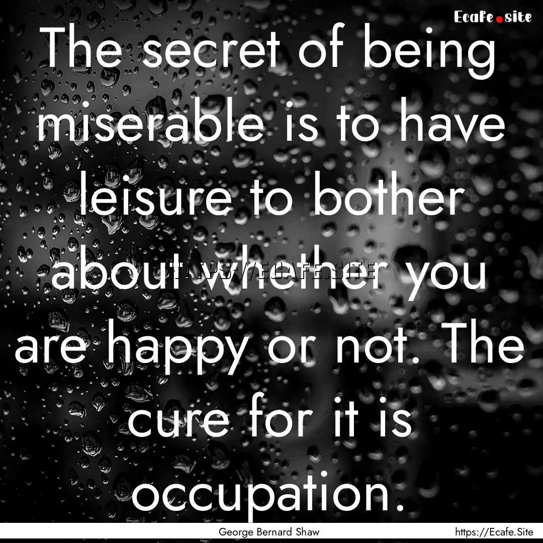 The secret of being miserable is to have.... : Quote by George Bernard Shaw