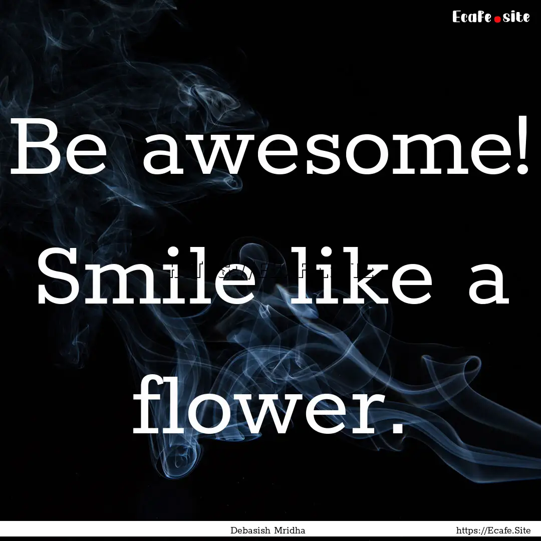 Be awesome! Smile like a flower. : Quote by Debasish Mridha