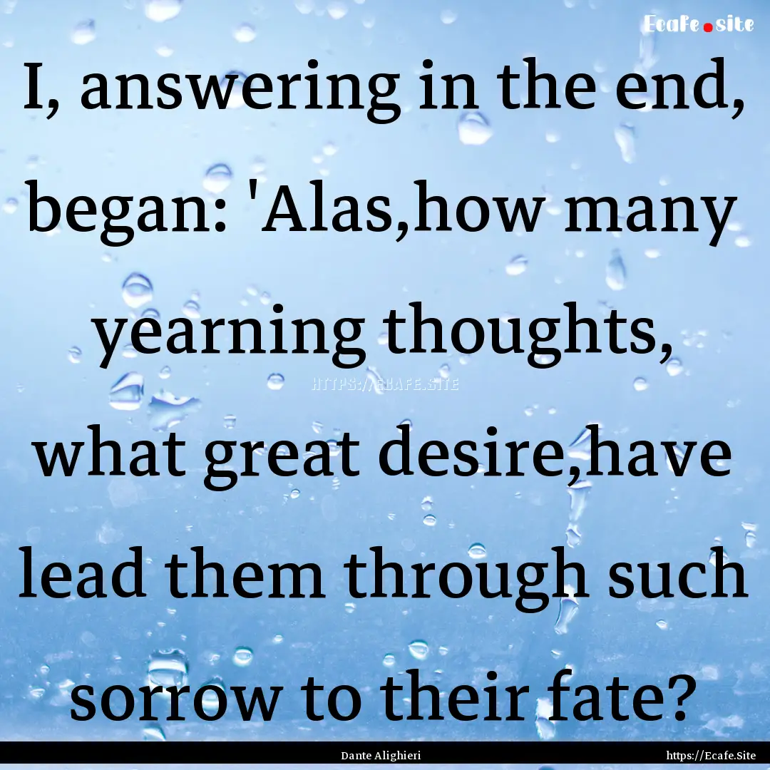 I, answering in the end, began: 'Alas,how.... : Quote by Dante Alighieri