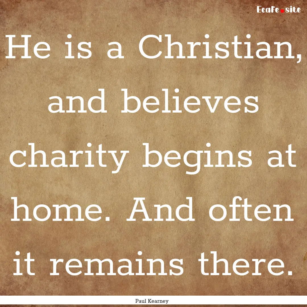 He is a Christian, and believes charity begins.... : Quote by Paul Kearney