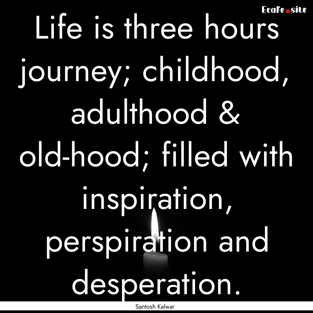 Life is three hours journey; childhood, adulthood.... : Quote by Santosh Kalwar