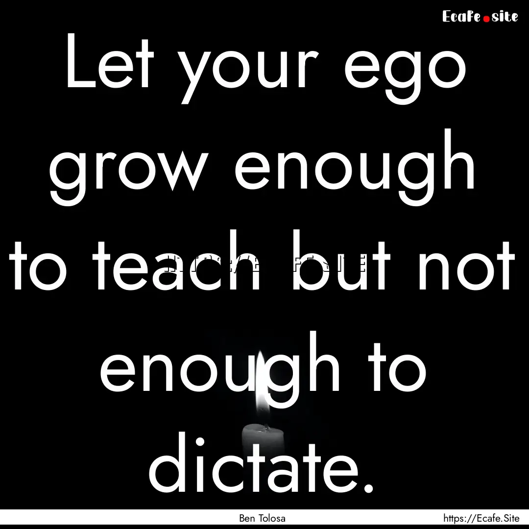 Let your ego grow enough to teach but not.... : Quote by Ben Tolosa