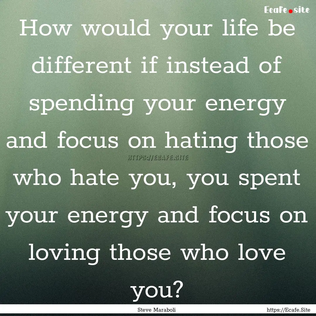 How would your life be different if instead.... : Quote by Steve Maraboli