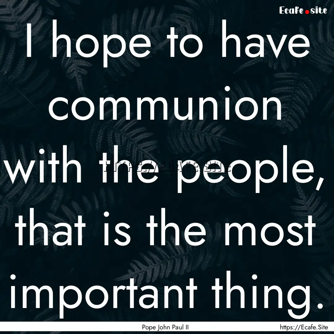 I hope to have communion with the people,.... : Quote by Pope John Paul II