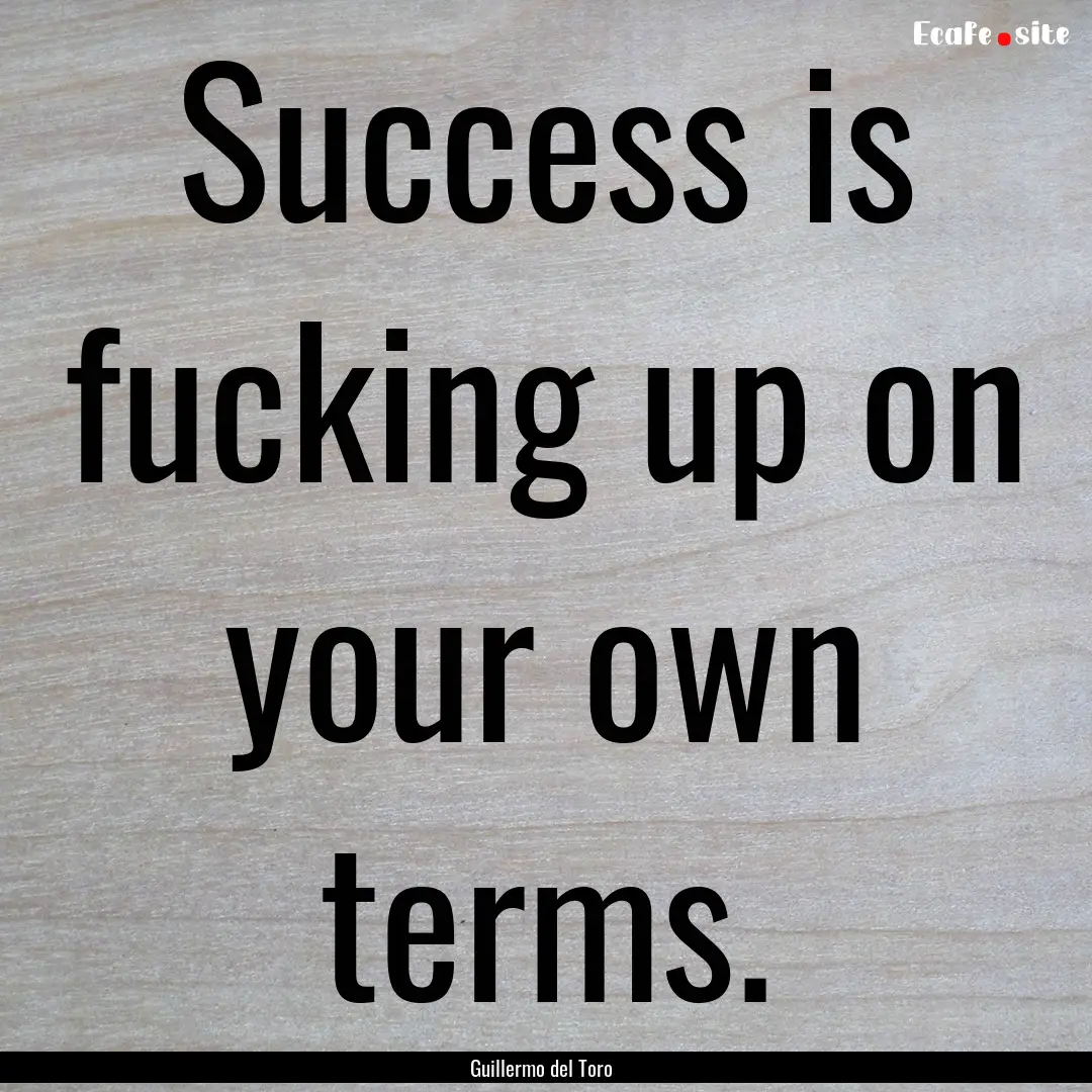 Success is fucking up on your own terms. : Quote by Guillermo del Toro