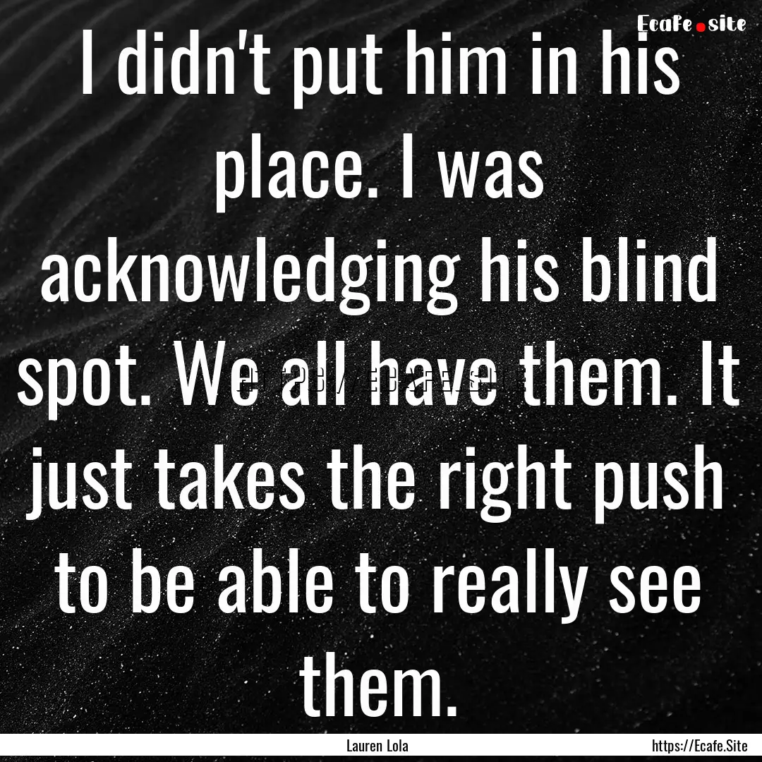 I didn't put him in his place. I was acknowledging.... : Quote by Lauren Lola