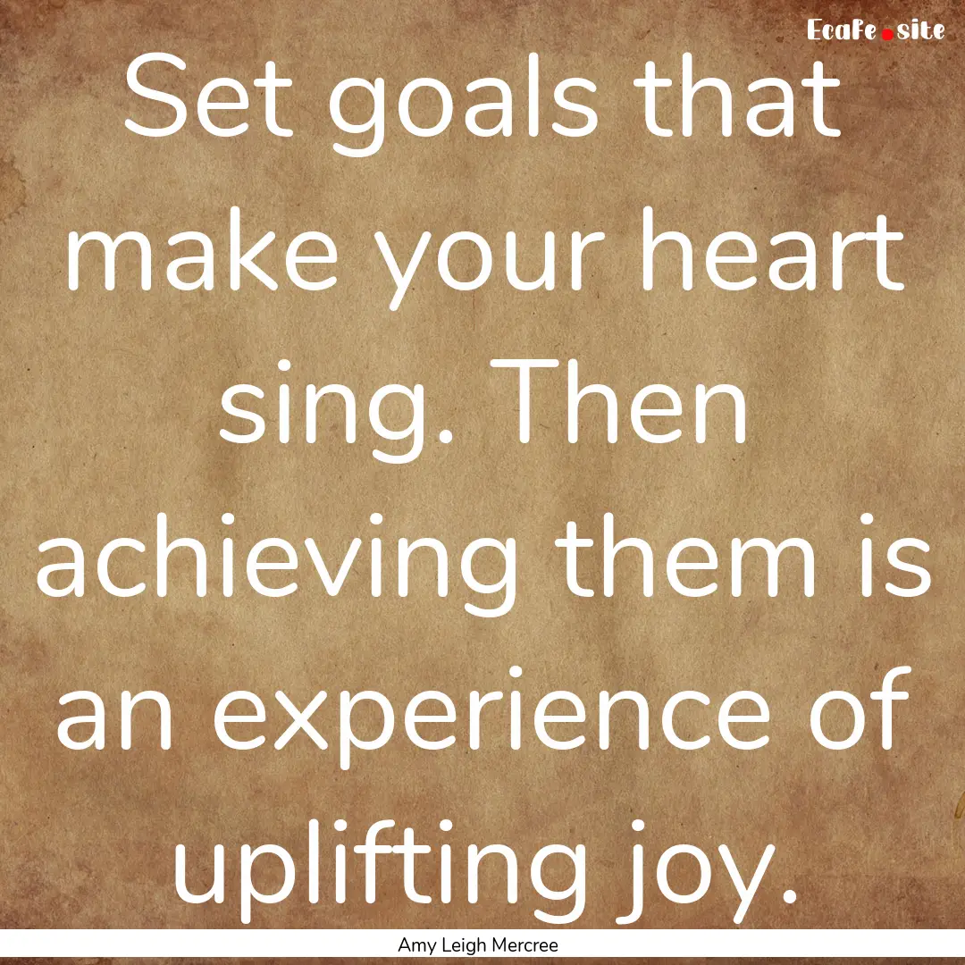 Set goals that make your heart sing. Then.... : Quote by Amy Leigh Mercree