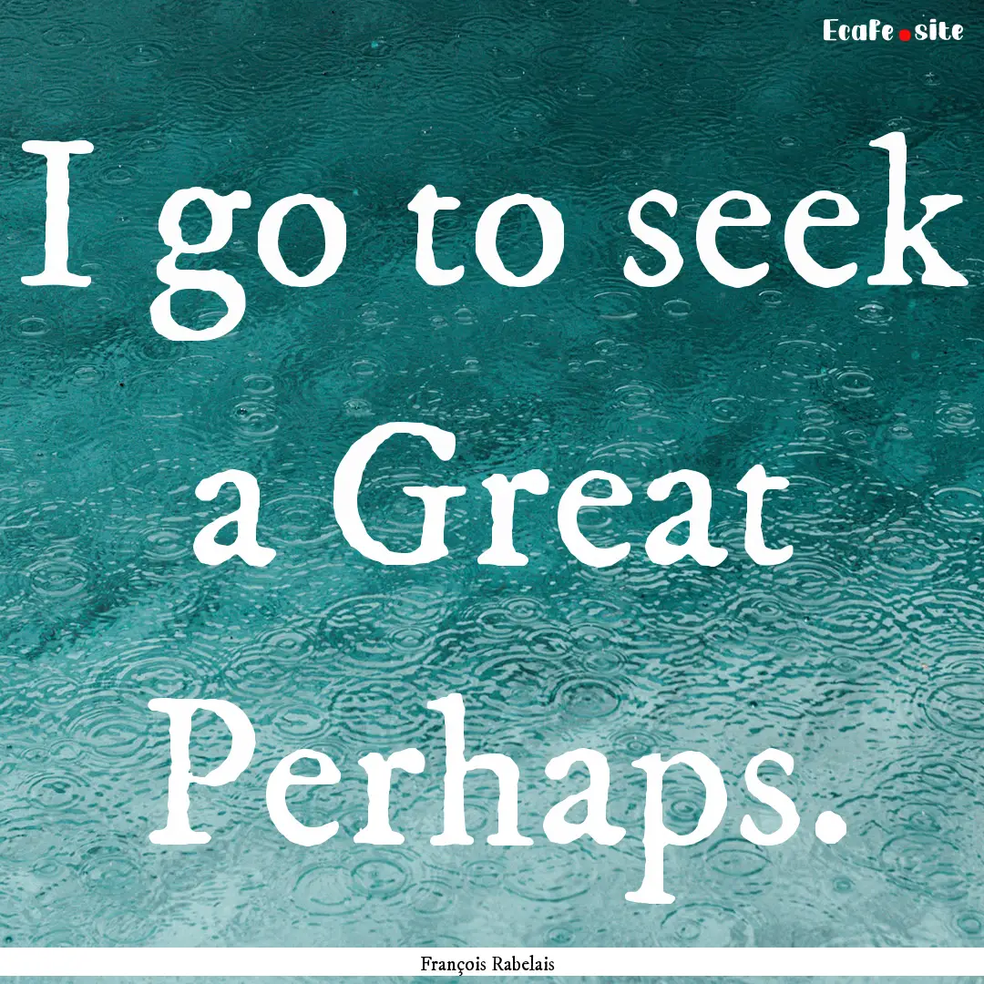 I go to seek a Great Perhaps. : Quote by François Rabelais