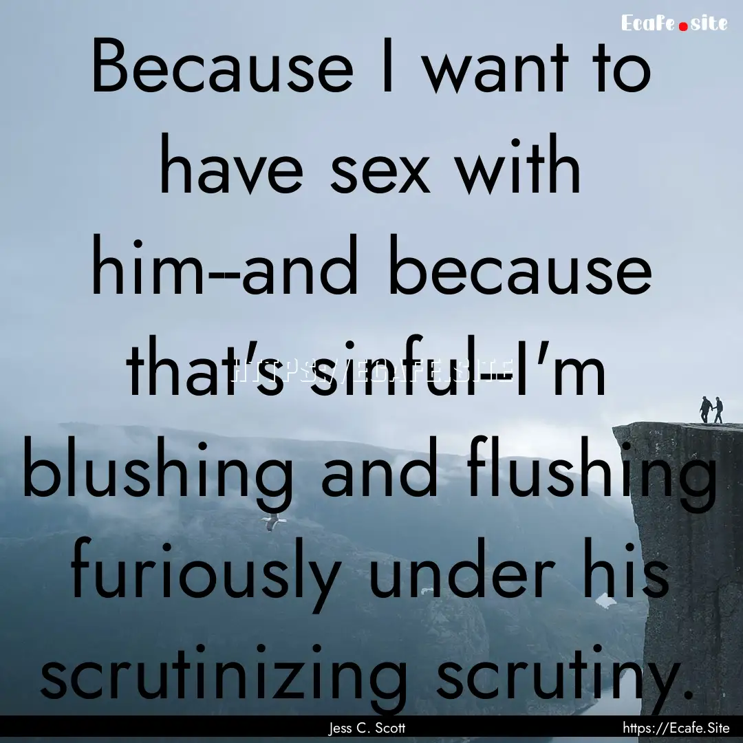 Because I want to have sex with him--and.... : Quote by Jess C. Scott