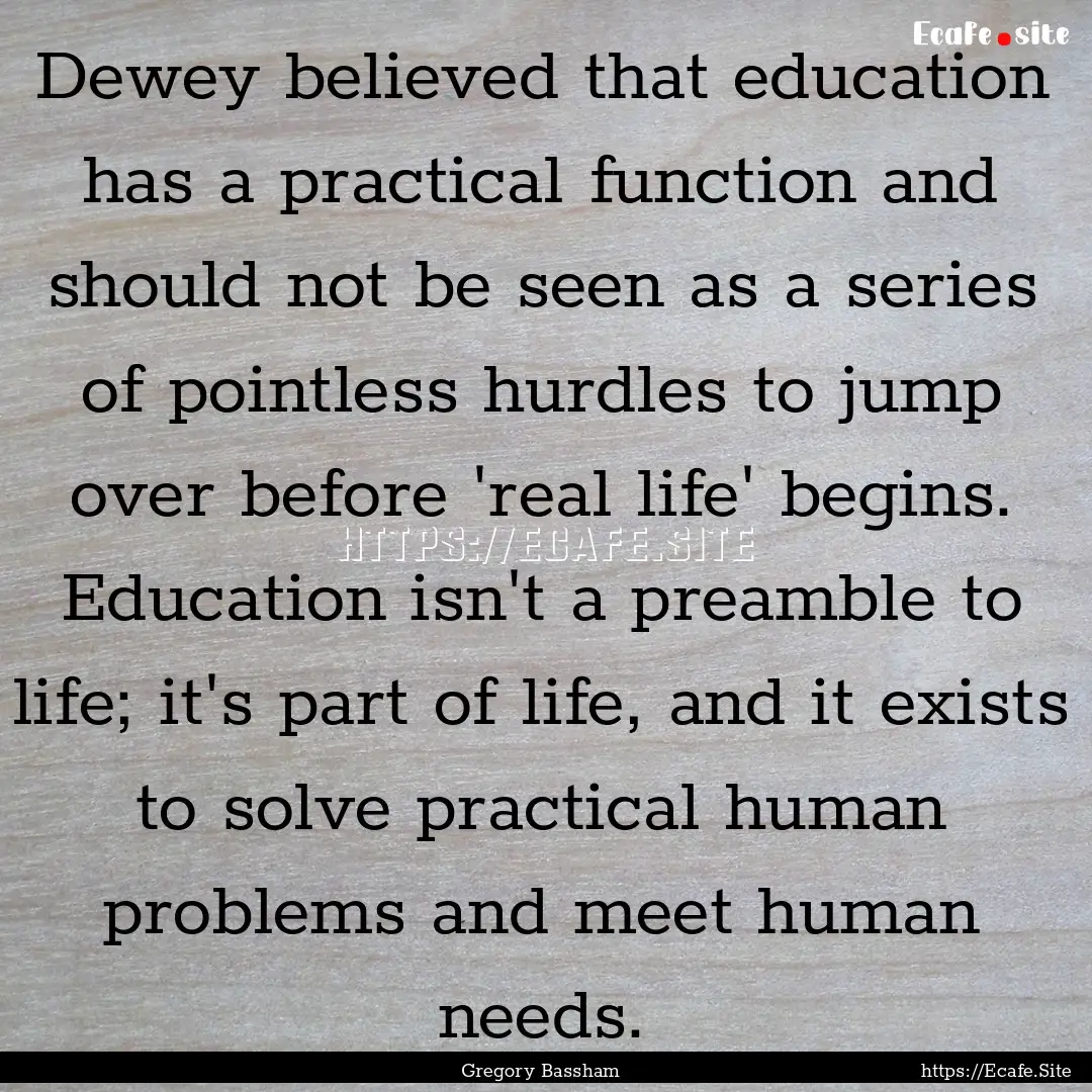 Dewey believed that education has a practical.... : Quote by Gregory Bassham