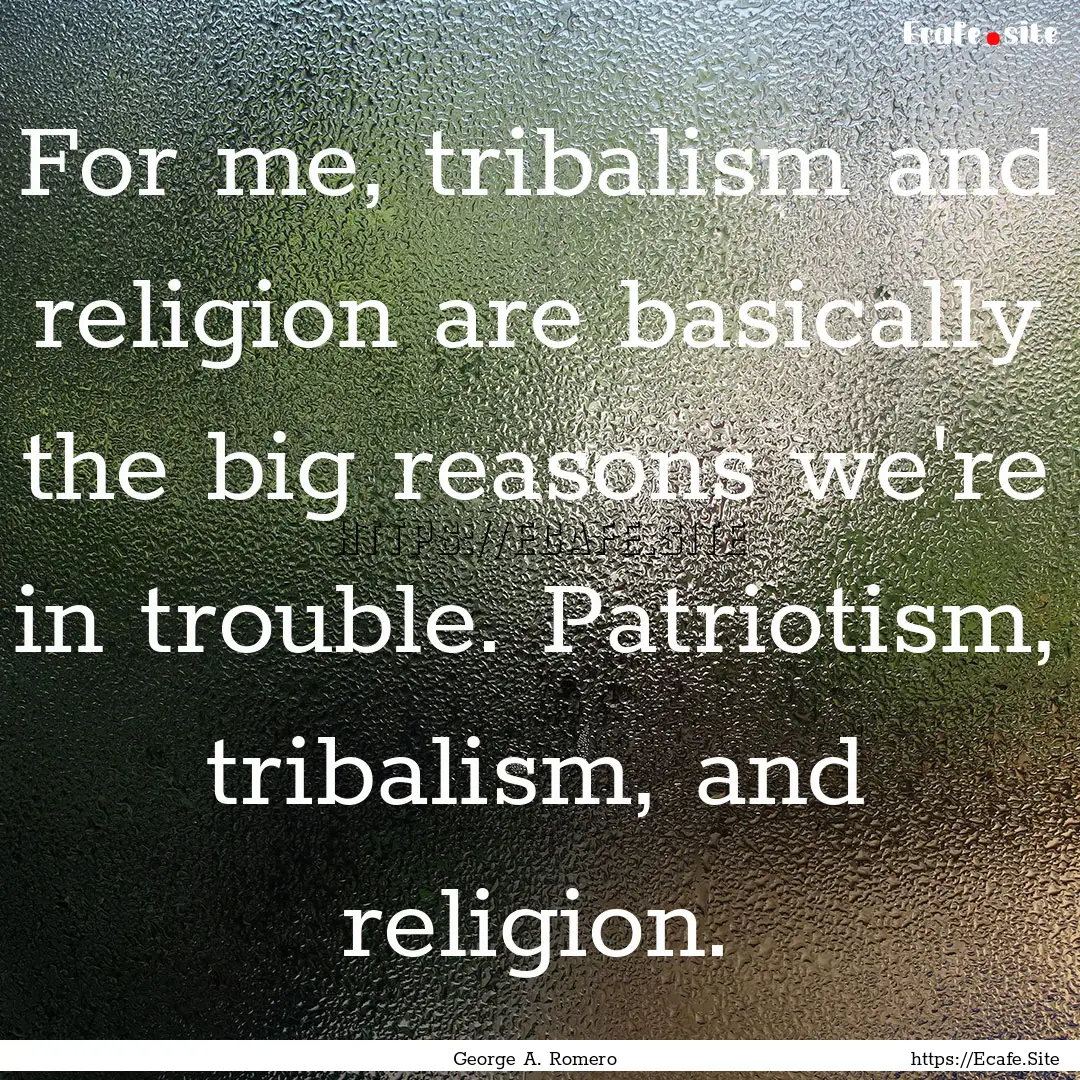 For me, tribalism and religion are basically.... : Quote by George A. Romero