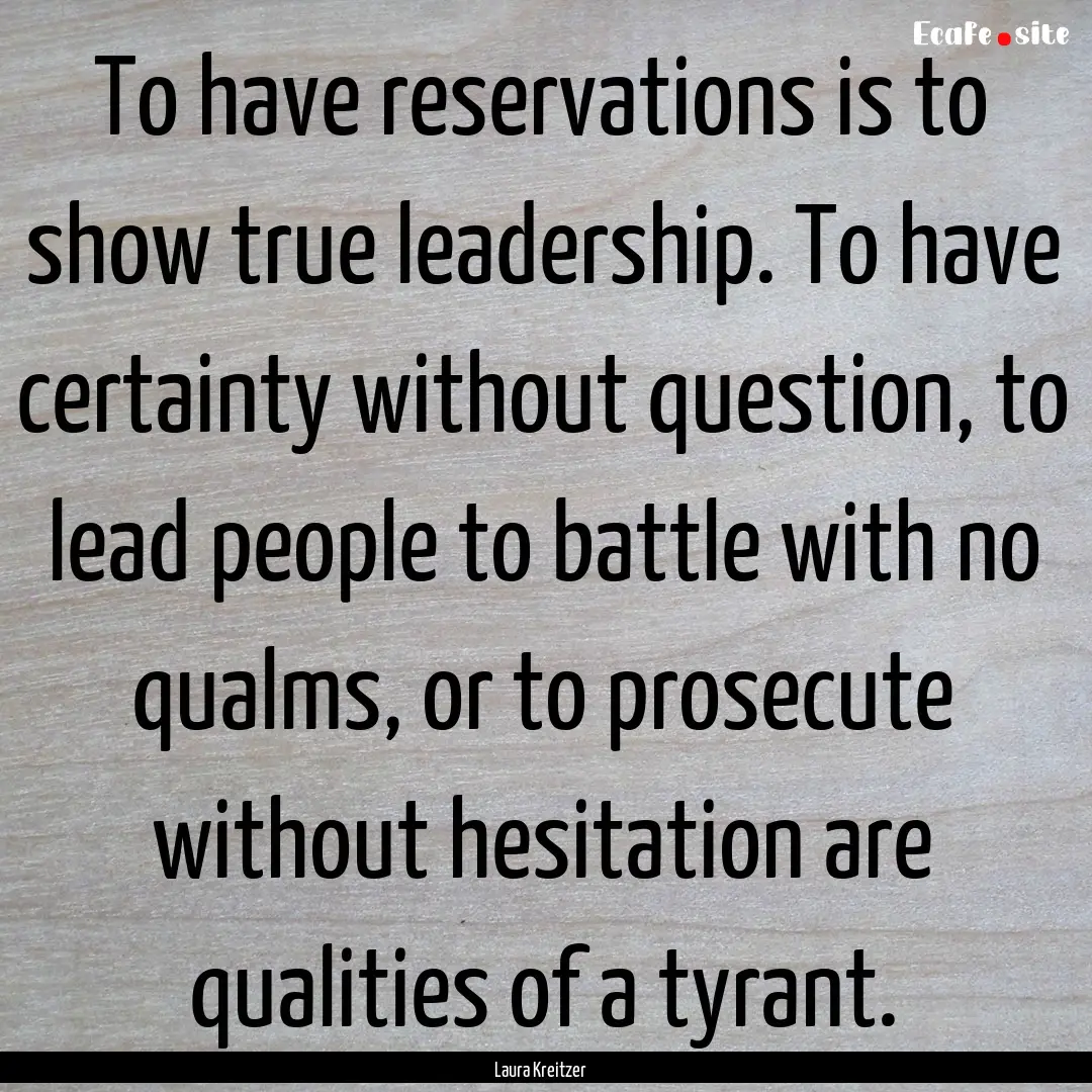 To have reservations is to show true leadership..... : Quote by Laura Kreitzer