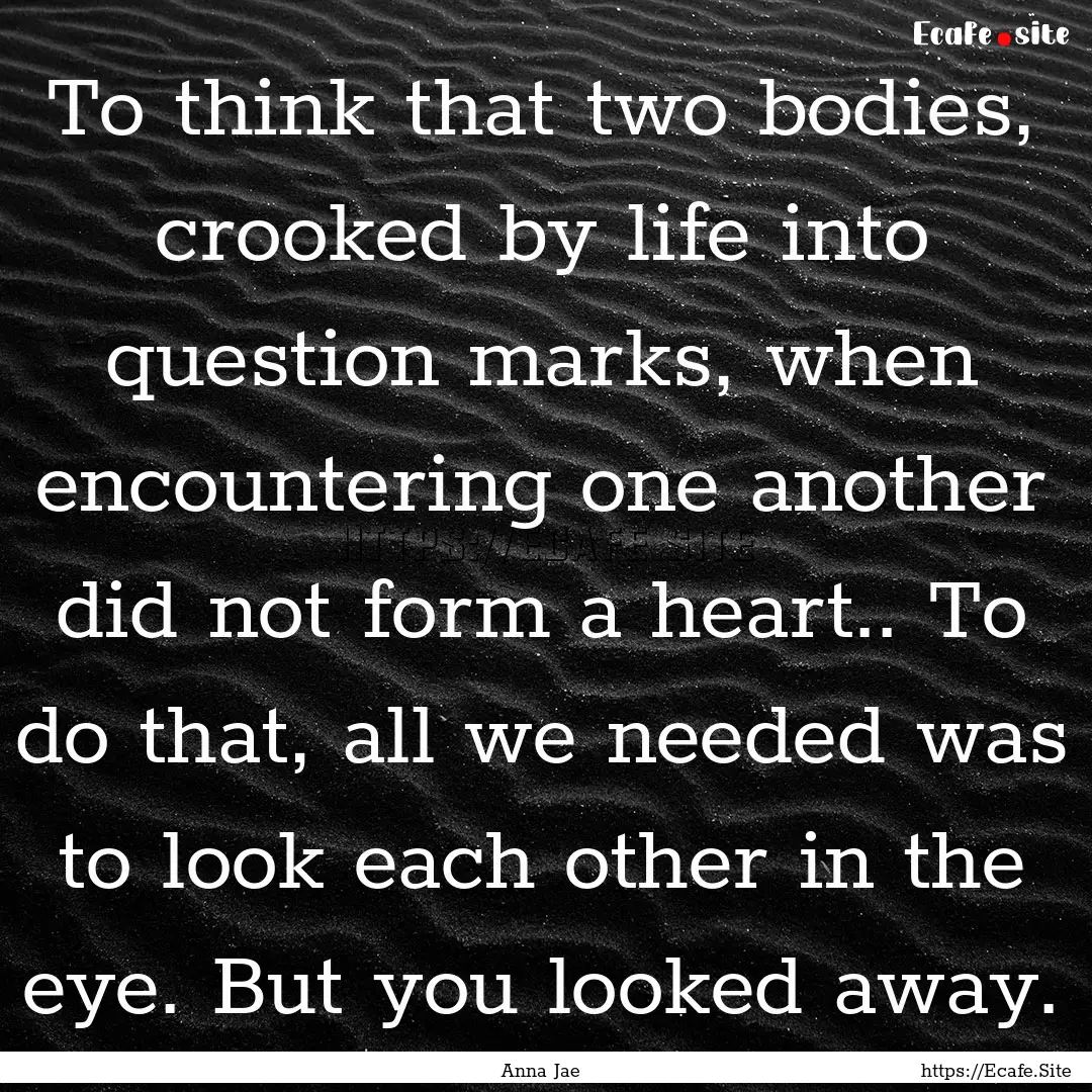 To think that two bodies, crooked by life.... : Quote by Anna Jae