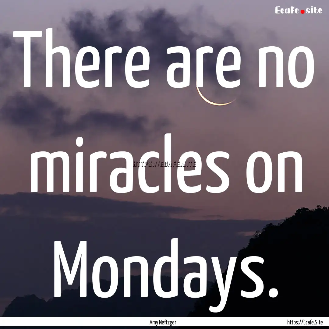 There are no miracles on Mondays. : Quote by Amy Neftzger