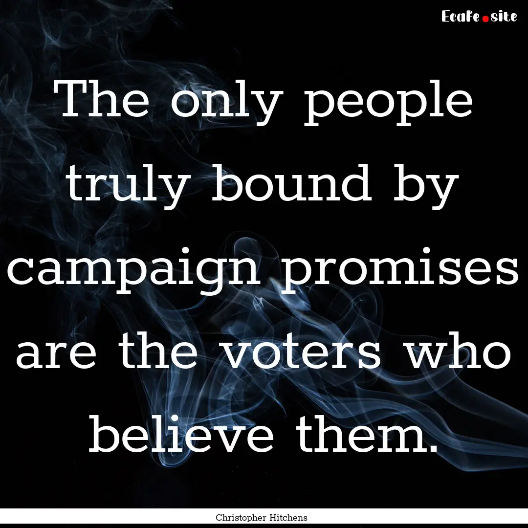 The only people truly bound by campaign promises.... : Quote by Christopher Hitchens