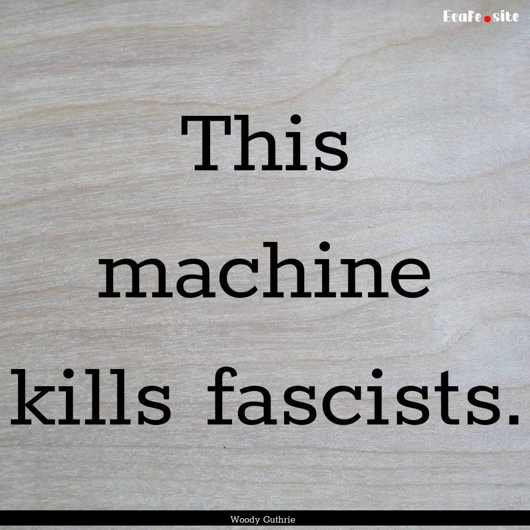 This machine kills fascists. : Quote by Woody Guthrie