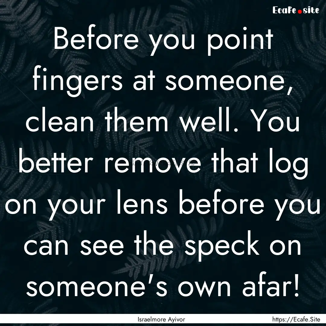 Before you point fingers at someone, clean.... : Quote by Israelmore Ayivor