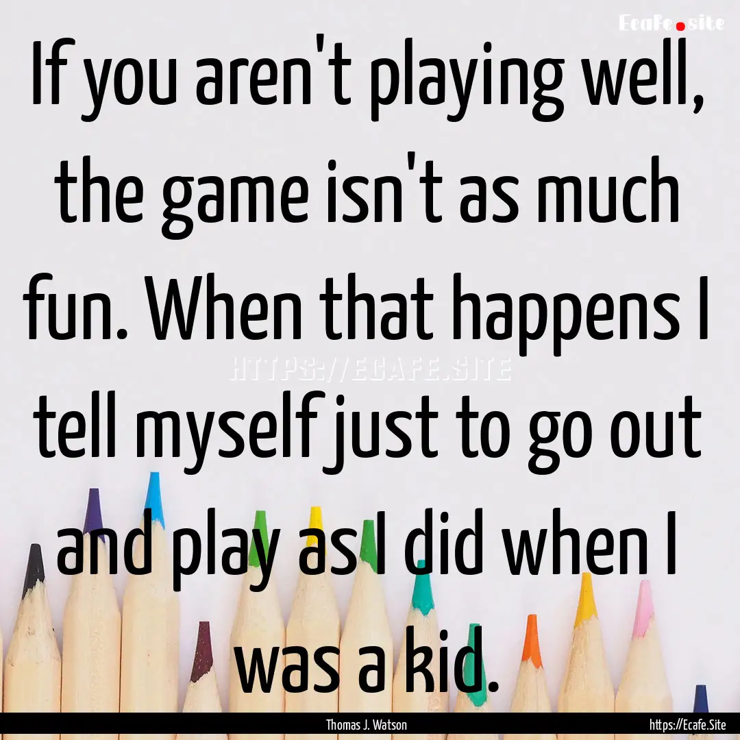 If you aren't playing well, the game isn't.... : Quote by Thomas J. Watson