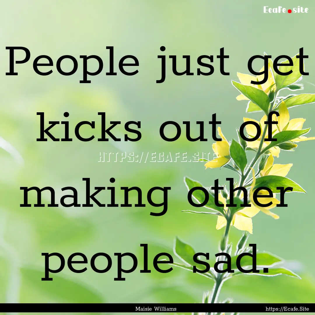 People just get kicks out of making other.... : Quote by Maisie Williams