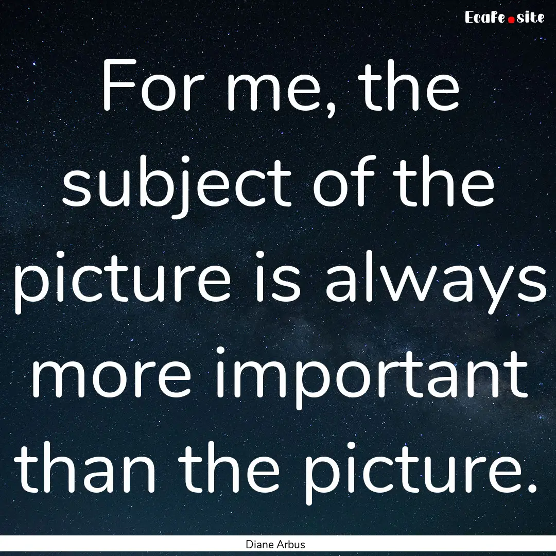 For me, the subject of the picture is always.... : Quote by Diane Arbus