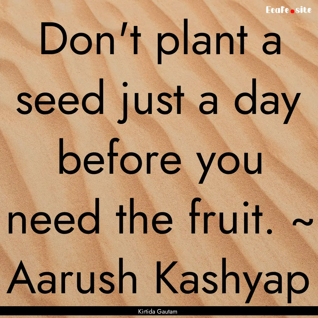 Don't plant a seed just a day before you.... : Quote by Kirtida Gautam