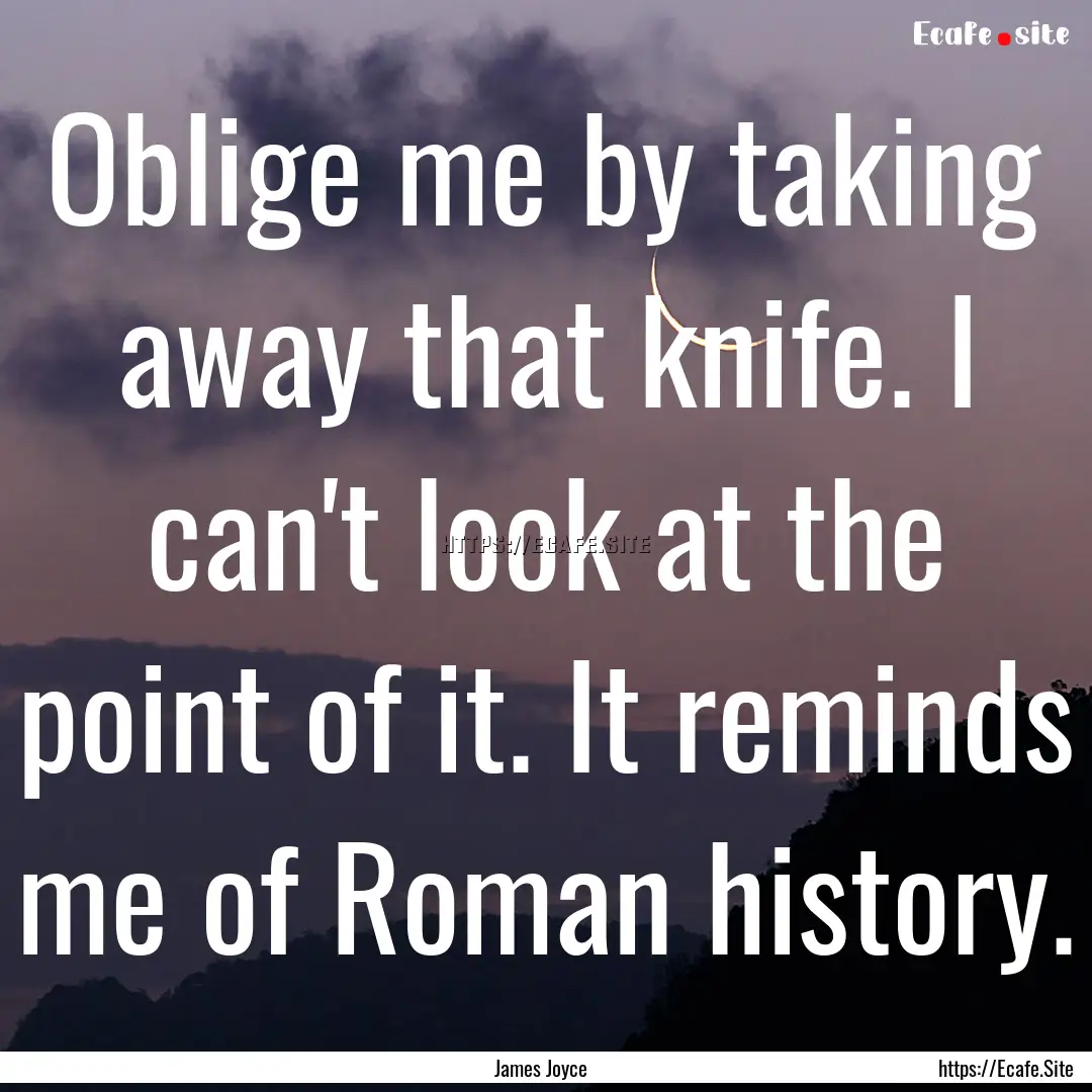 Oblige me by taking away that knife. I can't.... : Quote by James Joyce