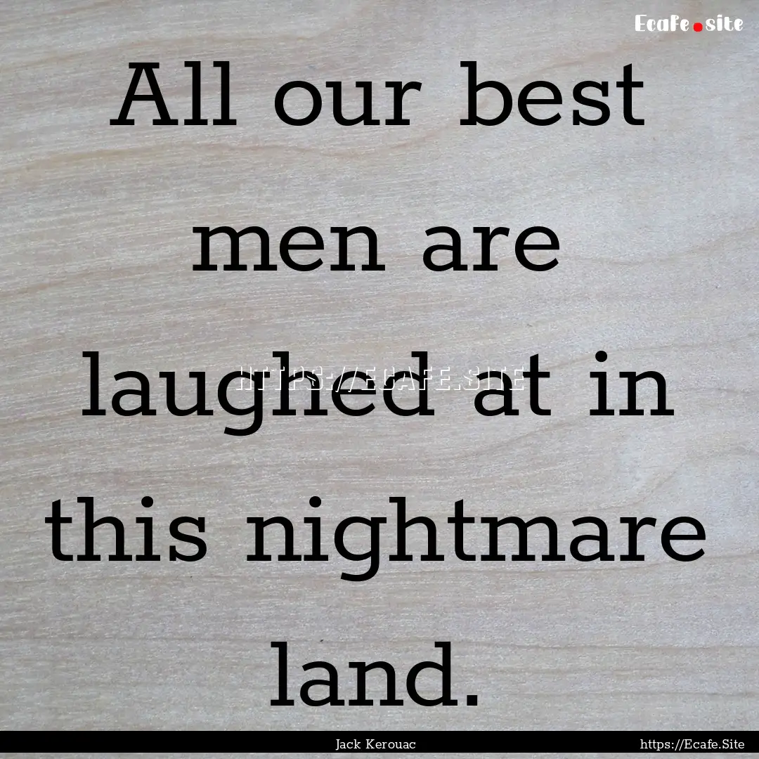 All our best men are laughed at in this nightmare.... : Quote by Jack Kerouac