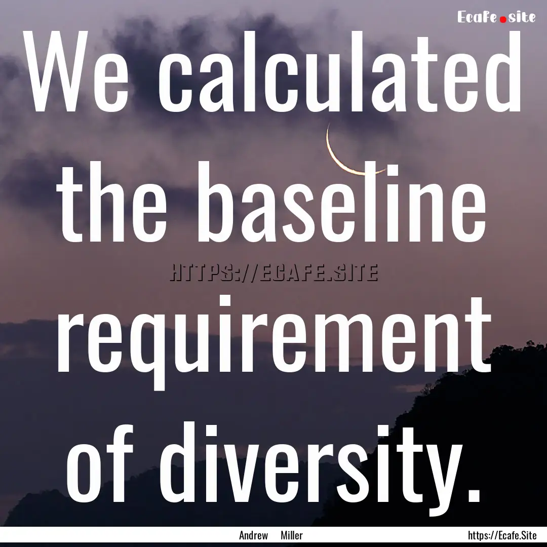 We calculated the baseline requirement of.... : Quote by Andrew Miller