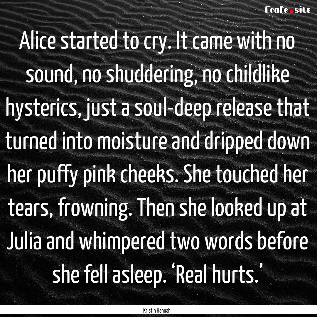 Alice started to cry. It came with no sound,.... : Quote by Kristin Hannah