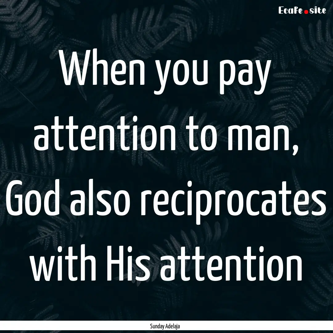 When you pay attention to man, God also reciprocates.... : Quote by Sunday Adelaja