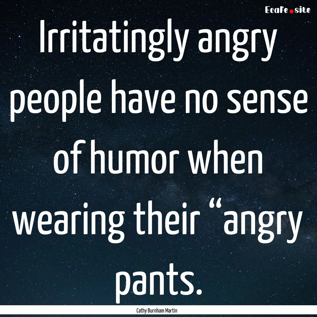 Irritatingly angry people have no sense of.... : Quote by Cathy Burnham Martin