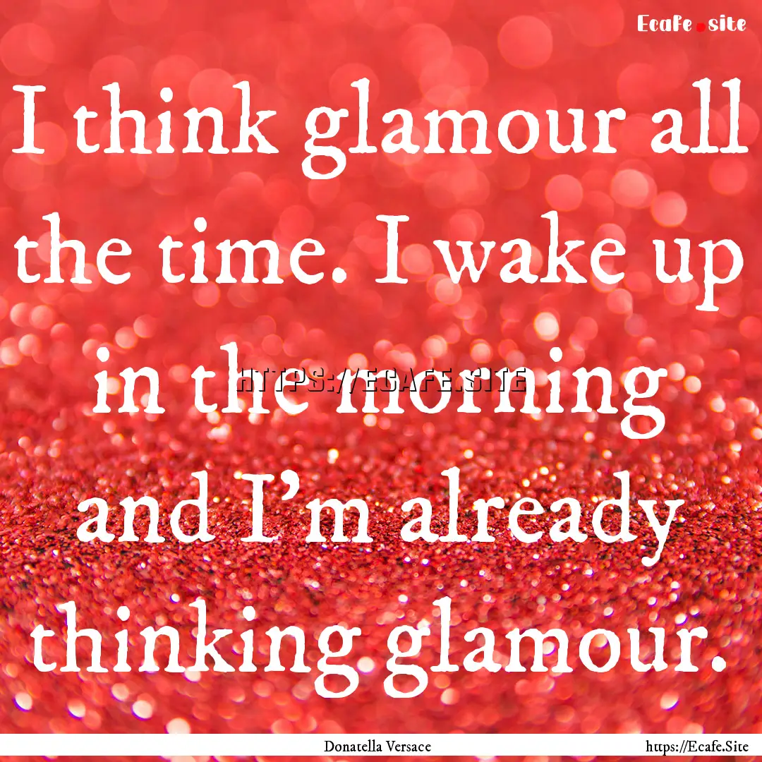 I think glamour all the time. I wake up in.... : Quote by Donatella Versace