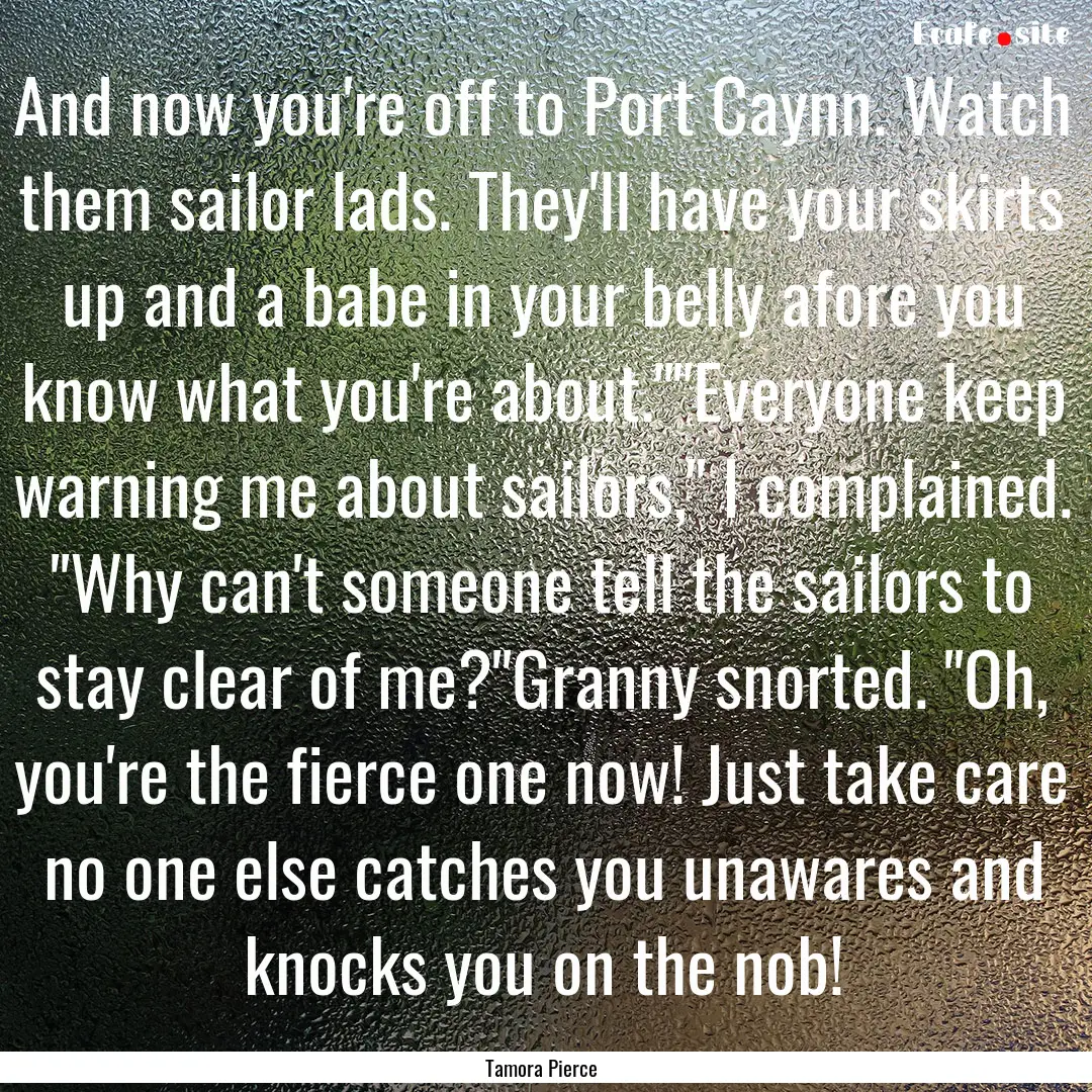 And now you're off to Port Caynn. Watch them.... : Quote by Tamora Pierce