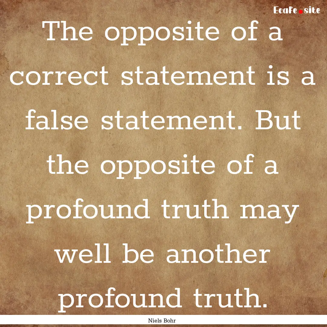 The opposite of a correct statement is a.... : Quote by Niels Bohr