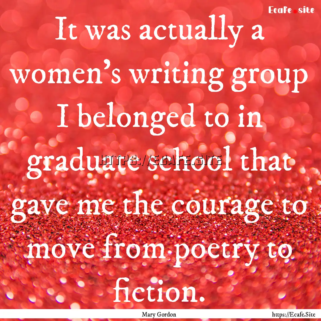 It was actually a women's writing group I.... : Quote by Mary Gordon