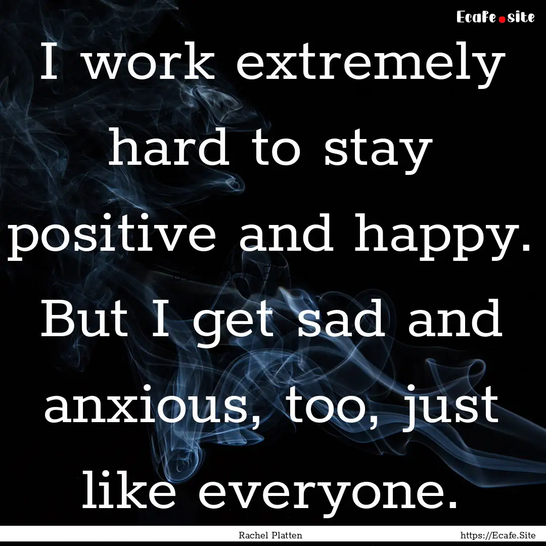 I work extremely hard to stay positive and.... : Quote by Rachel Platten